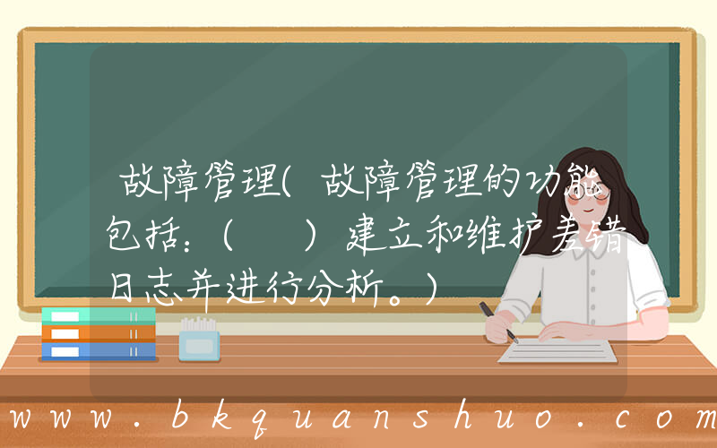 故障管理(故障管理的功能包括：( )建立和维护差错日志并进行分析。)